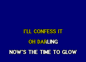 I'LL CONFESS IT
0H DARLING
NOW'S THE TIME TO GLOW