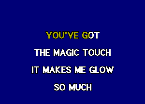 YOU'VE GOT

THE MAGIC TOUCH
IT MAKES ME GLOW
SO MUCH