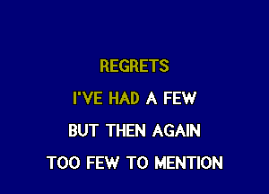 REGRETS

I'VE HAD A FEW
BUT THEN AGAIN
TOO FEW T0 MENTION