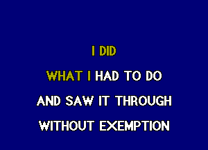 I DID

WHAT I HAD TO DO
AND SAW IT THROUGH
WITHOUT EXEMPTION