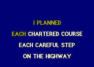 I PLANNED

EACH CHARTERED COURSE
EACH CAREFUL STEP
ON THE HIGHWAY