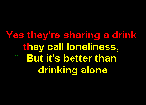 Yes they're sharing a drink
they call loneliness,

But it's better than
drinking alone