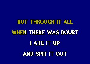 BUT THROUGH IT ALL

WHEN THERE WAS DOUBT
I ATE IT UP
AND SPIT IT OUT