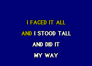 l FACED IT ALL

AND I STOOD TALL
AND DID IT
MY WAY