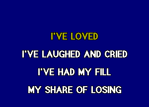 I'VE LOVED

I'VE LAUGHED AND CRIED
I'VE HAD MY FILL
MY SHARE 0F LOSING