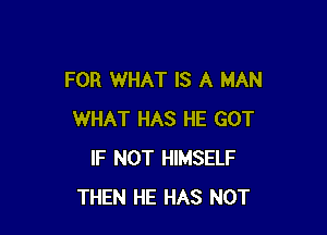FOR WHAT IS A MAN

WHAT HAS HE GOT
IF NOT HIMSELF
THEN HE HAS NOT