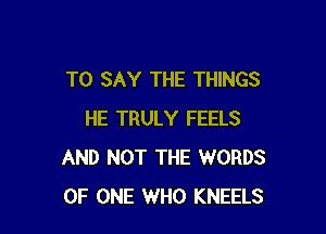 TO SAY THE THINGS

HE TRULY FEELS
AND NOT THE WORDS
OF ONE WHO KNEELS