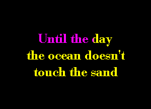 Uniil the day

the ocean doesn't
touch the sand