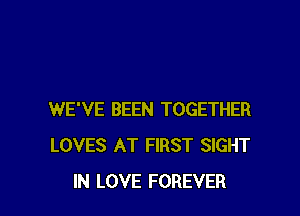 WE'VE BEEN TOGETHER
LOVES AT FIRST SIGHT
IN LOVE FOREVER
