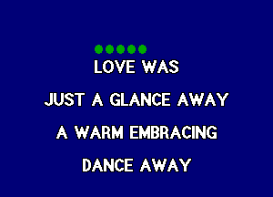 LOVE WAS

JUST A GLANCE AWAY
A WARM EMBRACING
DANCE AWAY