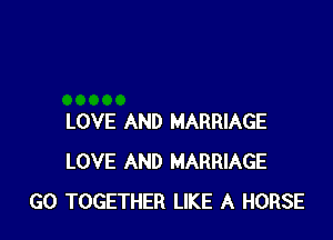LOVE AND MARRIAGE
LOVE AND MARRIAGE
GO TOGETHER LIKE A HORSE