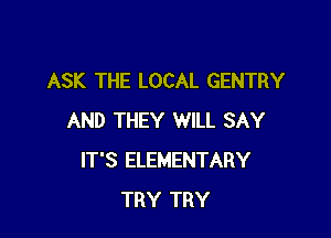 ASK THE LOCAL GENTRY

AND THEY WILL SAY
IT'S ELEMENTARY
TRY TRY