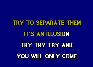 TRY TO SEPARATE THEM

IT'S AN ILLUSION
TRY TRY TRY AND
YOU WILL ONLY COME