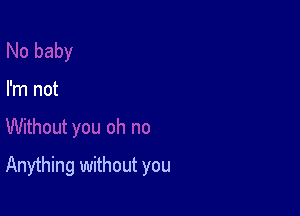 I'm not

Anything without you