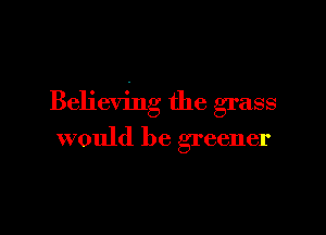 Believing the grass

would be greener