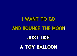 I WANT TO GO

AND BOUNCE THE MOON
JUST LIKE
A TOY BALLOON