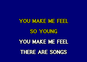 YOU MAKE ME FEEL

SO YOUNG
YOU MAKE ME FEEL
THERE ARE SONGS