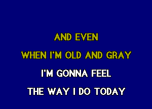AND EVEN

WHEN I'M OLD AND GRAY
I'M GONNA FEEL
THE WAY I DO TODAY