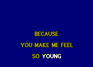 BECAUSE
YOU MAKE ME FEEL
SO YOUNG