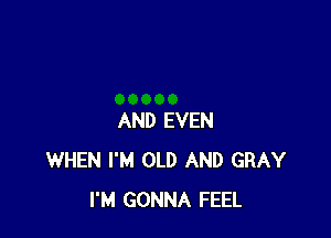 AND EVEN
WHEN I'M OLD AND GRAY
I'M GONNA FEEL