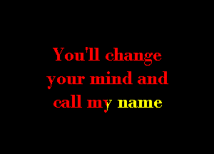 You'll change

your mind and
call my name