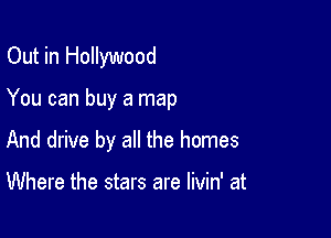 Out in Hollywood

You can buy a map

And drive by all the homes

Where the stars are livin' at