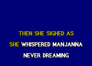 THEN SHE SIGHED AS
SHE WHISPERED MANJANNA
NEVER DREAMING