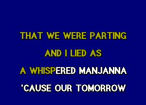 THAT WE WERE PARTING

AND I LIED AS
A WHISPERED MANJANNA
'CAUSE OUR TOMOJG