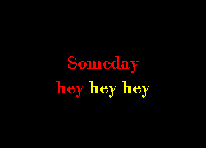 Someday

hey hey hey
