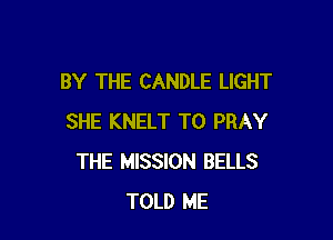BY THE CANDLE LIGHT

SHE KNELT T0 PRAY
THE MISSION BELLS
TOLD ME