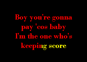 Boy you're gonna
pay 'cos baby

I'm the one who's

keeping score

g