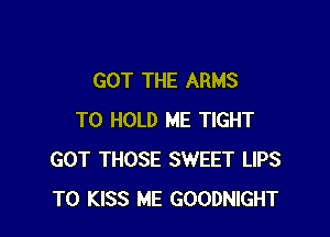 GOT THE ARMS

TO HOLD ME TIGHT
GOT THOSE SWEET LIPS
T0 KISS ME GOODNIGHT