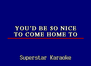 YOU D BE SO NICE
TO COME HOME TO

Superstar Karaoke