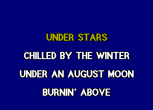 UNDER STARS

CHILLED BY THE WINTER
UNDER AN AUGUST MOON
BURNIN' ABOVE