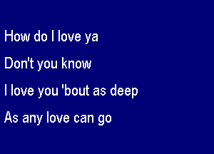 How do I love ya

Don't you know

I love you 'bout as deep

As any love can go