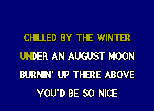 CHILLED BY THE WINTER
UNDER AN AUGUST MOON
BURNIN' UP THERE ABOVE

YOU'D BE SO NICE
