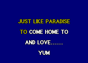 JUST LIKE PARADISE

TO COME HOME TO
AND LOVE ......
YUM