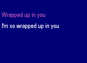 I'm so wrapped up in you