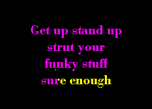 Get up stand up
strut your

funky 5qu

sure enough