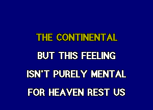 THE CONTINENTAL

BUT THIS FEELING
ISN'T PURELY MENTAL
FOR HEAVEN REST US