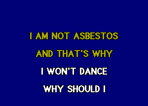 I AM NOT ASBESTOS

AND THAT'S WHY
I WON'T DANCE
WHY SHOULD I