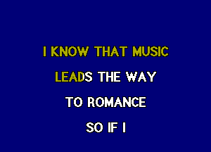 I KNOW THAT MUSIC

LEADS THE WAY
TO ROMANCE
SO IF I
