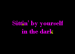 Sitiin' by yourself

in the dark