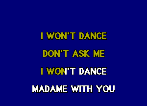 I WON'T DANCE

DON'T ASK ME
I WON'T DANCE
MADAME WITH YOU