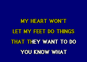 MY HEART WON'T

LET MY FEET DO THINGS
THAT THEY WANT TO DO
YOU KNOW WHAT
