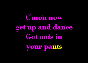 C'mon now

get up and dance

Cot ants in

your pants