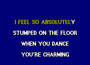 I FEEL SO ABSOLUTELY

STUMPED ON THE FLOOR
WHEN YOU DANCE
YOU'RE CHARMING