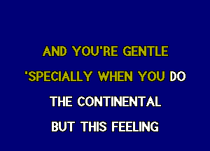 AND YOU'RE GENTLE

'SPECIALLY WHEN YOU DO
THE CONTINENTAL
BUT THIS FEELING