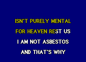 ISN'T PURELY MENTAL

FOR HEAVEN REST US
I AM NOT ASBESTOS
AND THAT'S WHY