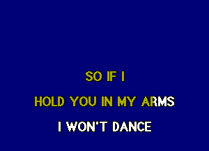SO IF I
HOLD YOU IN MY ARMS
I WON'T DANCE